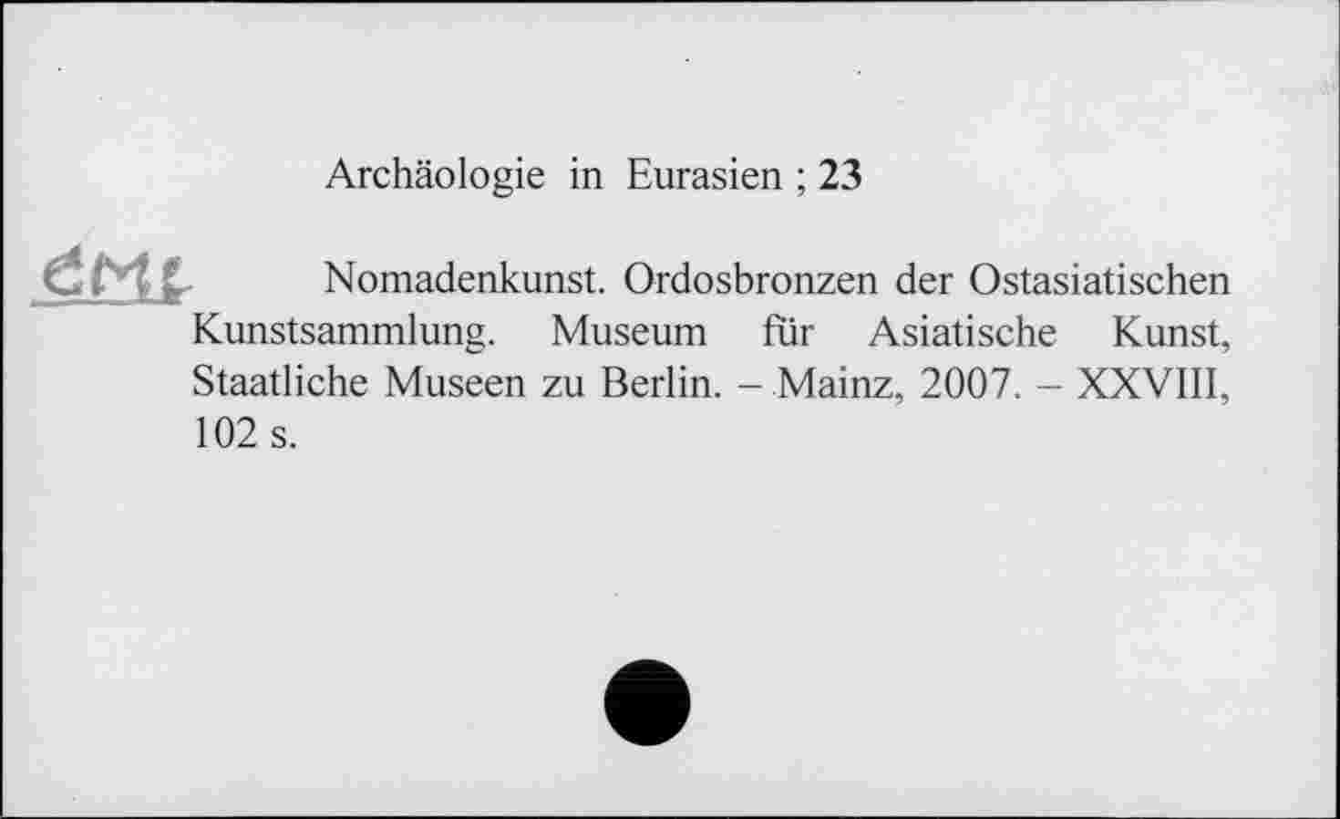 ﻿Archäologie in Eurasien ; 23
đflt
Nomadenkunst. Ordosbronzen der Ostasiatischen
Kunstsammlung. Museum für Asiatische Kunst,
Staatliche Museen zu Berlin. - Mainz, 2007. - XXVIII,
102 s.